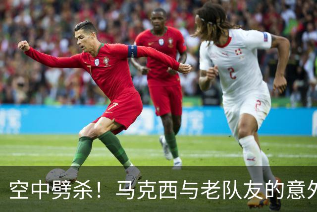 空中劈杀！马克西与老队友的意外“血战